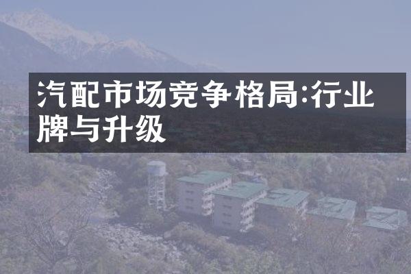 汽配市场竞争格局:行业洗牌与升级