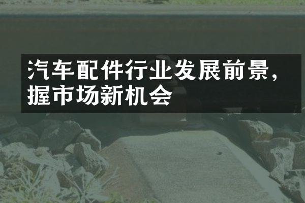 汽车配件行业发展前景,把握市场新机会