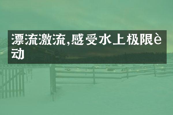 漂流激流,感受水上极限运动