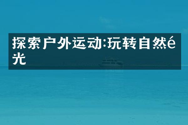 探索户外运动:玩转自然风光