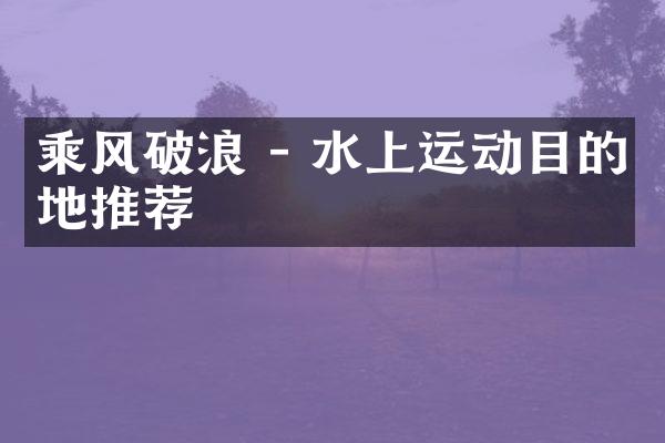 乘风破浪 - 水上运动目的地推荐