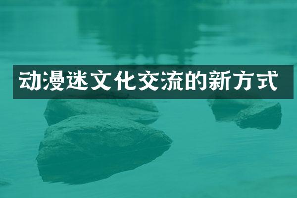 动漫迷文化交流的新方式