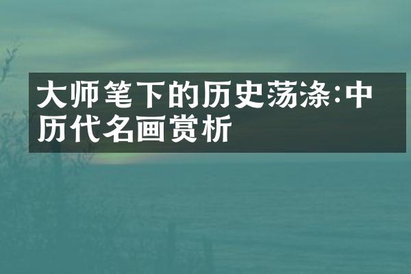 大师笔下的历史荡涤:中国历代名画赏析