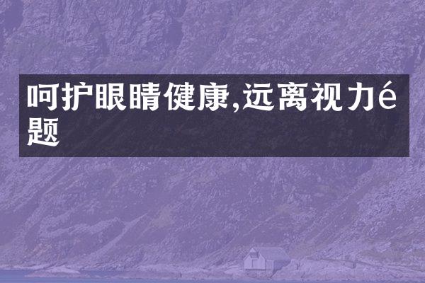 呵护眼睛健康,远离视力问题