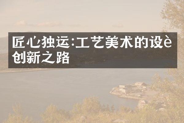 匠心独运:工艺美术的设计创新之路