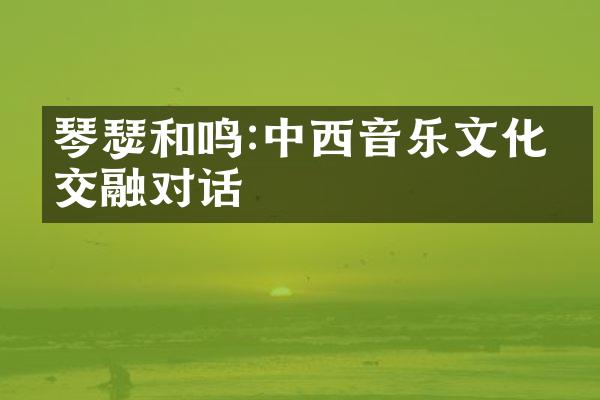 琴瑟和鸣:中西音乐文化的交融对话