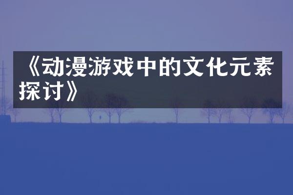 《动漫游戏中的文化元素探讨》