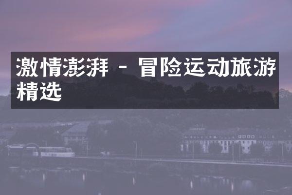 激情澎湃 - 冒险运动旅游精选