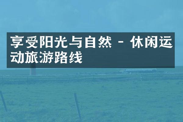 享受阳光与自然 - 休闲运动旅游路线
