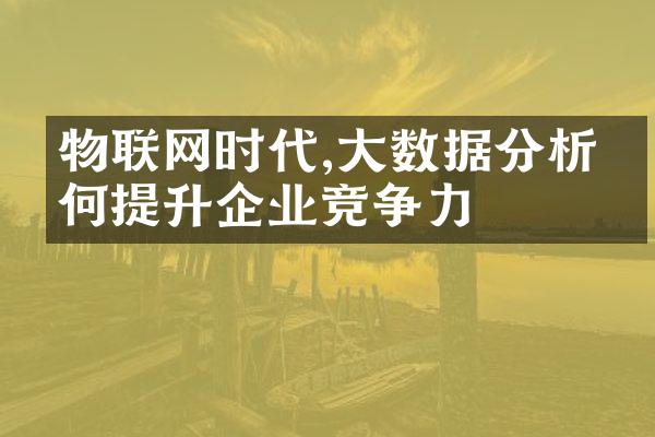 物联网时代,大数据分析如何提升企业竞争力