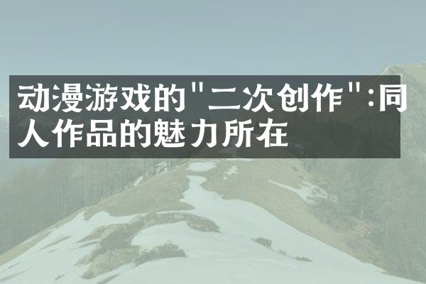 动漫游戏的"二次创作":同人作品的魅力所在