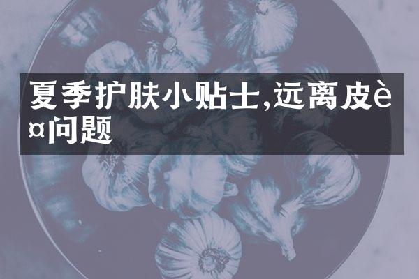 夏季护肤小贴士,远离皮肤问题