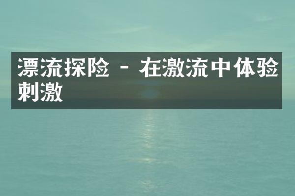 漂流探险 - 在激流中体验刺激