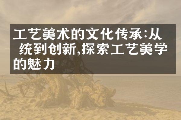 工艺美术的文化传承:从传统到创新,探索工艺美学的魅力