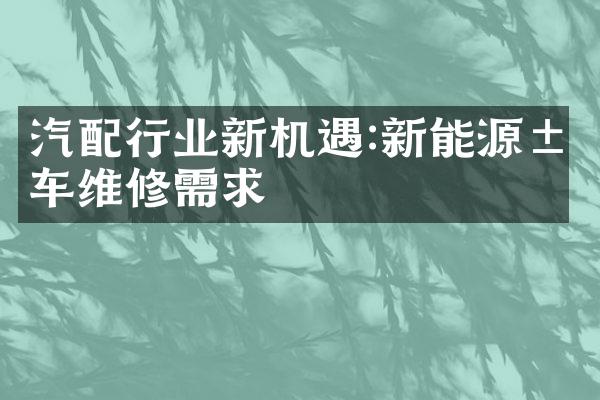 汽配行业新机遇:新能源汽车维修需求