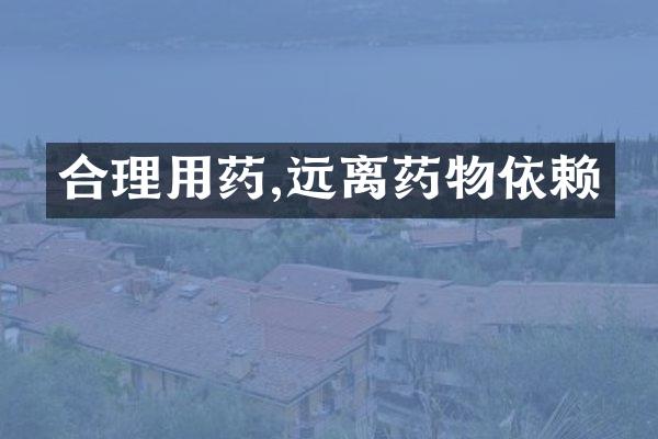 合理用药,远离药物依赖