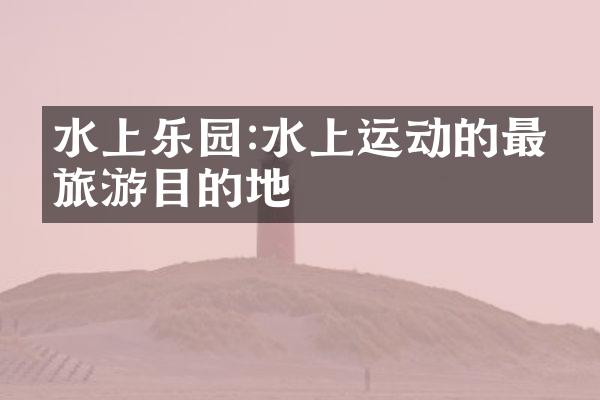 水上乐园:水上运动的最佳旅游目的地