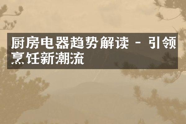 厨房电器趋势解读 - 引领烹饪新潮流