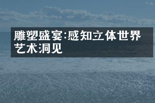 雕塑盛宴:感知立体世界的艺术洞见