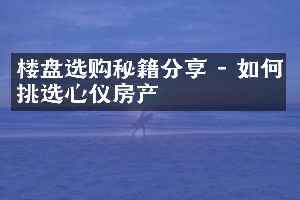 楼盘选购秘籍分享 - 如何挑选心仪房产