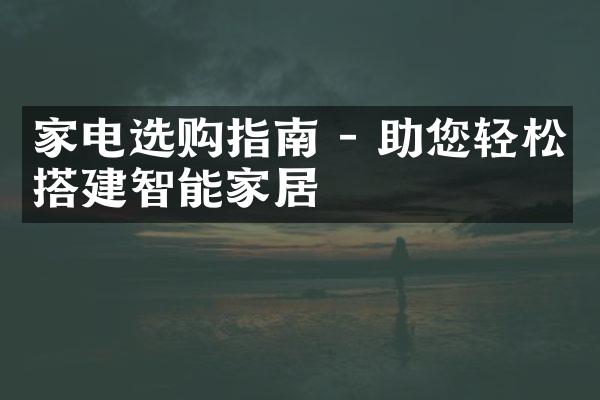 家电选购指南 - 助您轻松搭建智能家居