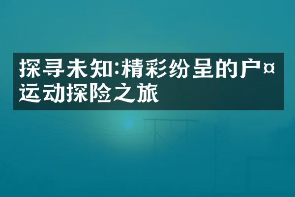 探寻未知:精彩纷呈的户外运动探险之旅