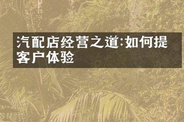 汽配店经营之道:如何提升客户体验