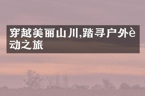 穿越美丽山川,踏寻户外运动之旅