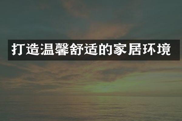 打造温馨舒适的家居环境