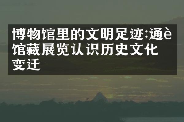 博物馆里的文明足迹:通过馆藏展览认识历史文化的变迁