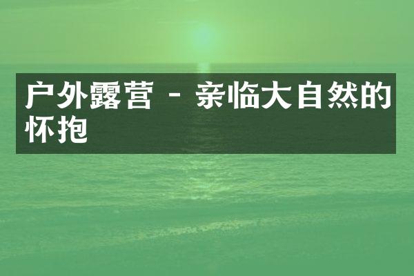 户外露营 - 亲临大自然的怀抱
