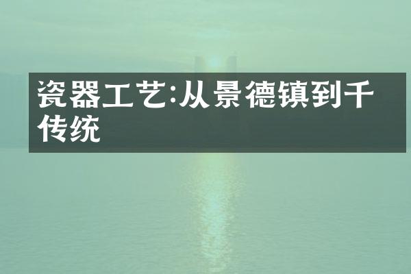 瓷器工艺:从景德镇到千年传统