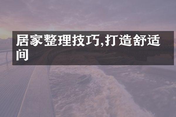 居家整理技巧,打造舒适空间