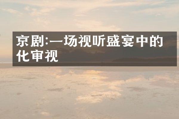 京剧:一场视听盛宴中的文化审视