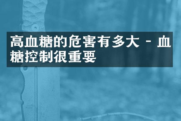 高血糖的危害有多大 - 血糖控制很重要
