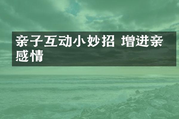 亲子互动小妙招 增进亲子感情