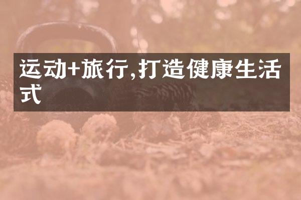 运动+旅行,打造健康生活方式