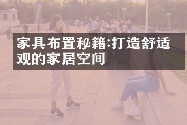 家具布置秘籍:打造舒适美观的家居空间
