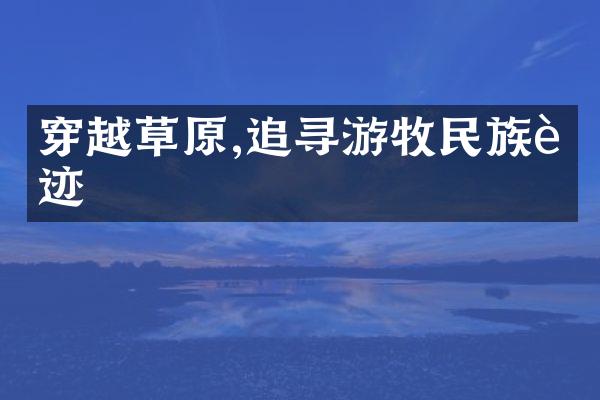 穿越草原,追寻游牧民族足迹