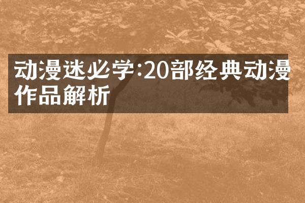 动漫迷必学:20部经典动漫作品解析