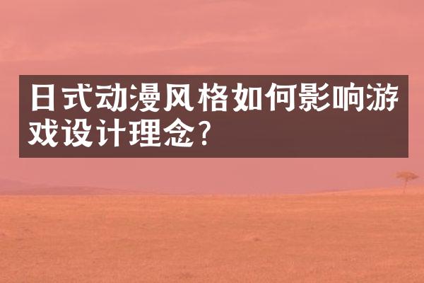 日式动漫风格如何影响游戏设计理念?