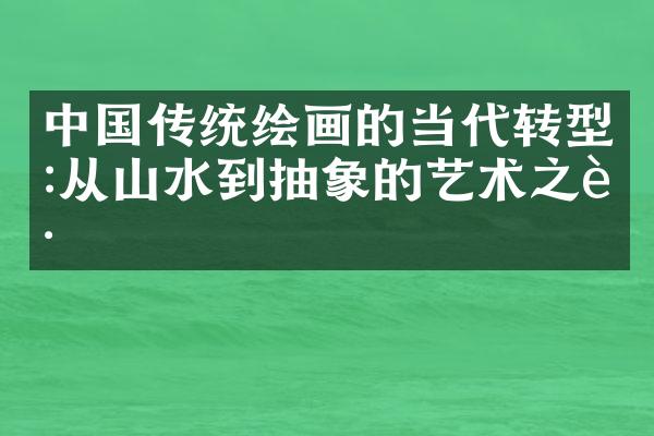 中国传统绘画的当代转型:从山水到抽象的艺术之路