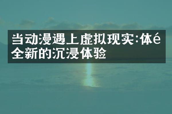 当动漫遇上虚拟现实:体验全新的沉浸体验