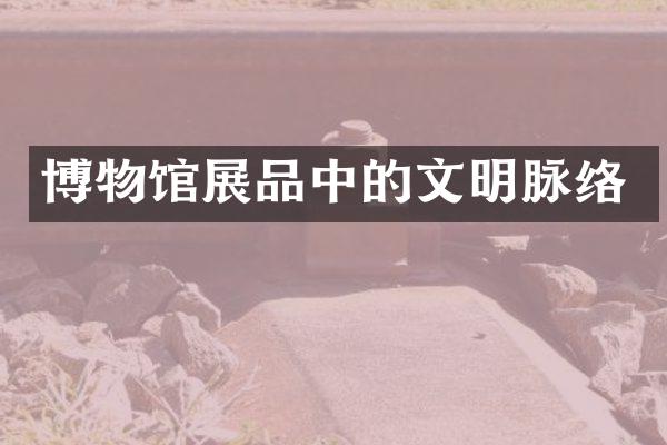 博物馆展品中的文明脉络