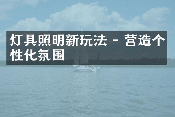 灯具照明新玩法 - 营造个性化氛围