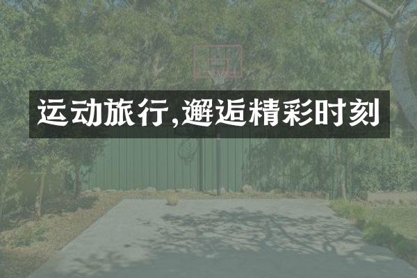 运动旅行,邂逅精彩时刻