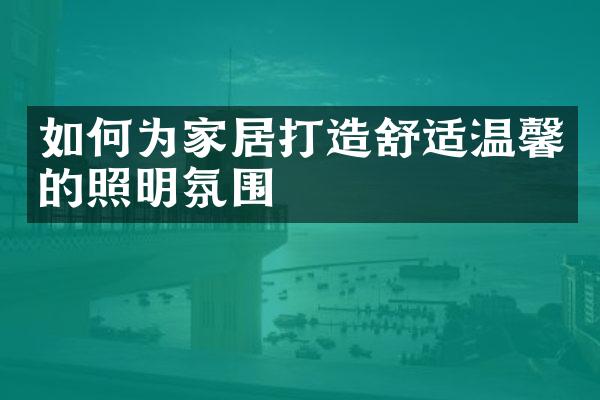 如何为家居打造舒适温馨的照明氛围