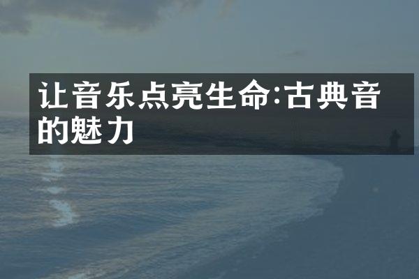 让音乐点亮生命:古典音乐的魅力