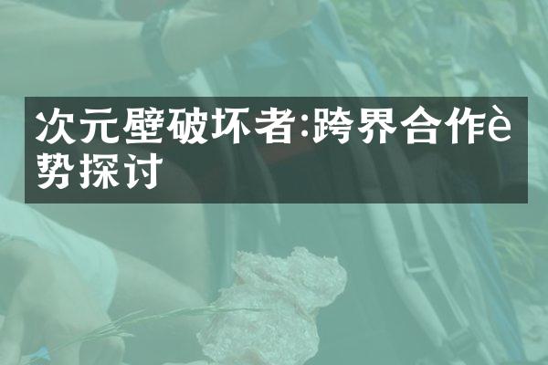 次元壁破坏者:跨界合作趋势探讨