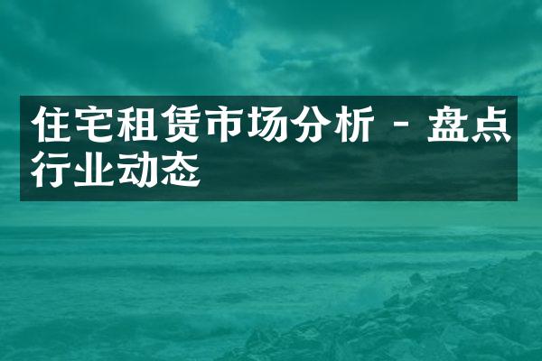 住宅租赁市场分析 - 盘点行业动态